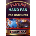 Playing Hand Pan for Beginners: Complete Procedural Melody Guide To Understand, Learn And Master How To Play Hand Pan Like A Pro Even With No Former E