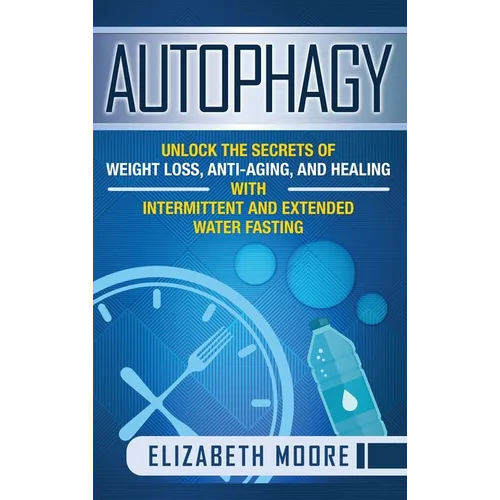 Autophagy: Unlock the Secrets of Weight Loss, Anti-Aging, and Healing with Intermittent and Extended Water Fasting