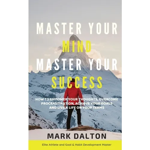 Master Your Mind - Master Your Success: How To Empower Your Thoughts, Overcome Procrastination, Achieve Your Goals And Live A Life On Your Terms