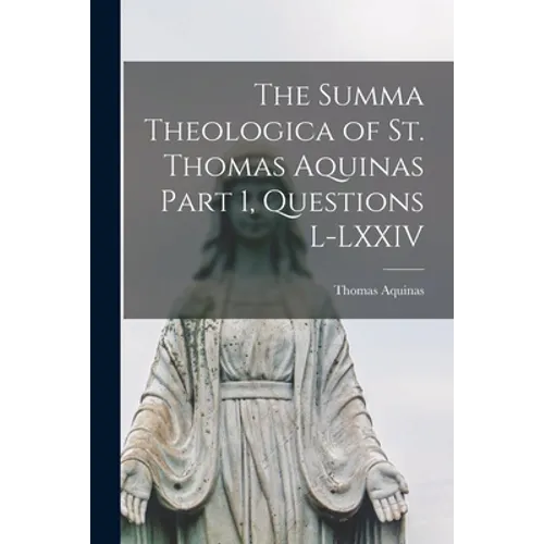 The Summa Theologica of St. Thomas Aquinas Part 1, Questions L-LXXIV