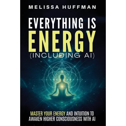 Everything Is Energy (Including AI): Master Your Energy and Intuition to Awaken Higher Consciousness with AI