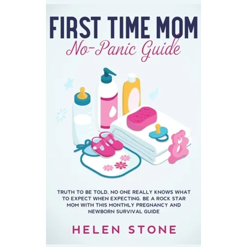 First Time Mom No-Panic Guide: Truth to be Told, No One Really Knows What to Expect When Expecting. Be a Rock Star Mom with This Monthly Pregnancy and