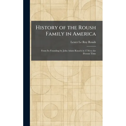 History of the Roush Family in America: From Its Founding by John Adam Rausch in 1736 to the Present Time