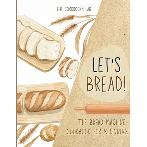 Let's Bread!-The Bread Machine Cookbook for Beginners: The Ultimate 100 + 1 No-Fuss and Easy to Follow Bread Machine Recipes Guide for Your Tasty Home