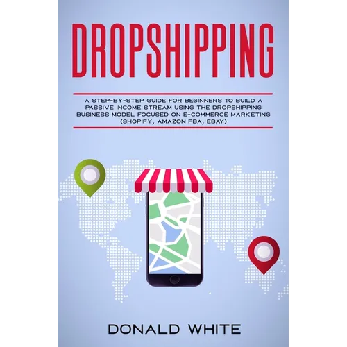 Dropshipping: A Step-By-Step Guide for Beginners to Build a Passive Income Stream Using the Drop Shipping Business Model Focused on