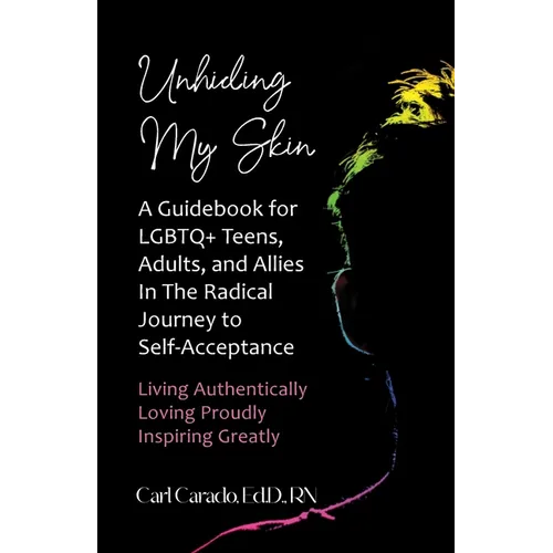 Unhiding My Skin A Guidebook for LGBTQ+ Teens, Adults, and Allies in the Radical Journey to Self-Acceptance