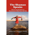 The Shaman Speaks: How to Use the Power of Shamanism to Heal Your Life Now