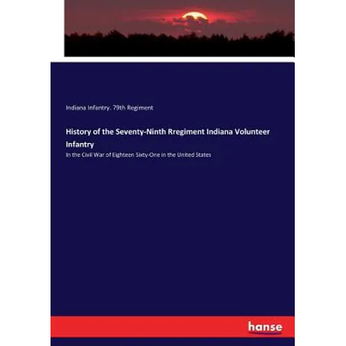 History of the Seventy-Ninth Rregiment Indiana Volunteer Infantry: In the Civil War of Eighteen Sixty-One in the United States