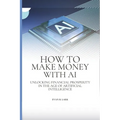 How to Make Money with AI: Unlocking Financial Prosperity in the Age of Artificial Intelligence