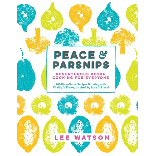Peace & Parsnips: Adventurous Vegan Cooking for Everyone: 200 Plant-Based Recipes Bursting with Vitality & Flavor, Inspired by Love & Travel