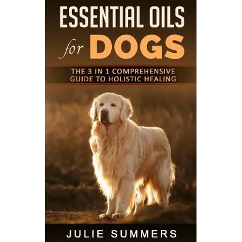 Essential Oils for Dogs: The Complete Guide to Safe and Simple Ways to Use Essential Oils for a Happier, Relaxed and Healthier Dog (Includes Es