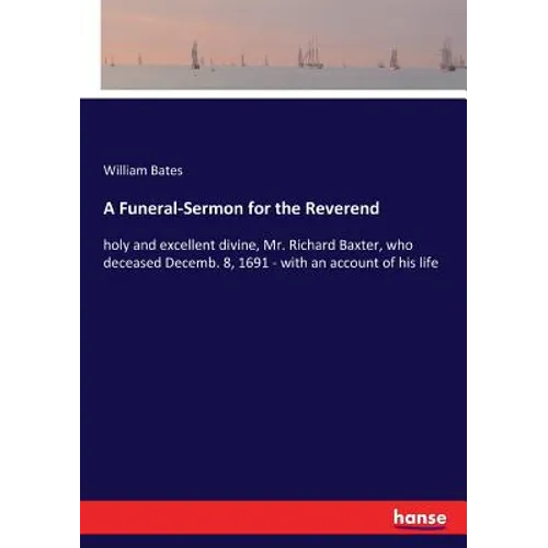 A Funeral-Sermon for the Reverend: holy and excellent divine, Mr. Richard Baxter, who deceased Decemb. 8, 1691 - with an account of his life