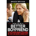 How To Be A Better Boyfriend: The Relationship Manual for Becoming Mr. Right and Making a Woman Happy