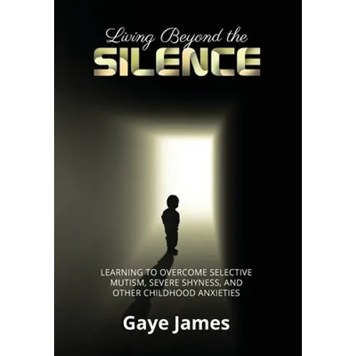 Living Beyond the Silence: Learning to Overcome Selective Mutism, Severe Shyness, and Other Childhood Anxieties