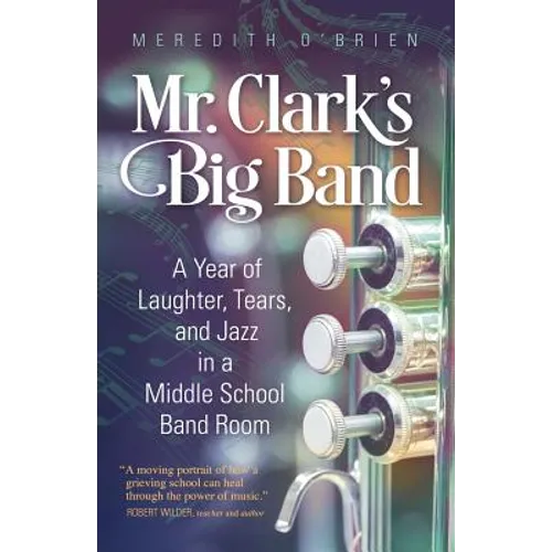 Mr. Clark's Big Band: A Year of Laughter, Tears, and Jazz in a Middle School Band Room