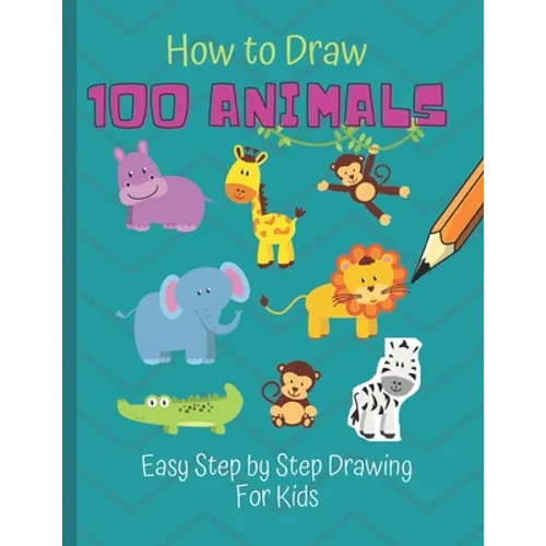 How to Draw 100 Animals: Simple Step-by-Step Way To Draw Animals - Elephants, Tigers, Dogs, Cats, Horses, Birds, Fish, And More - A Drawing Gui
