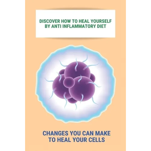 Discover How To Heal Yourself By Anti Inflammatory Diet: Changes You Can Make To Heal Your Cells: Anti Inflammatory Diet What Not To Eat