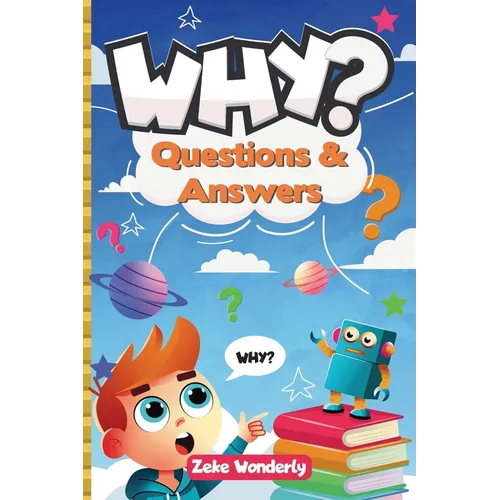 Why? Fun and Fascinating Questions & Answers for Curious Kids: A Book of Wacky, Funny, and Real Science Facts to Spark Curiosity and Learning
