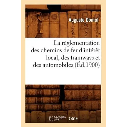 La Réglementation Des Chemins de Fer d'Intérêt Local, Des Tramways Et Des Automobiles (Éd.1900)