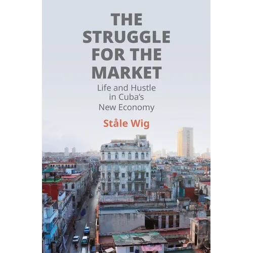 The Struggle for the Market: Life and Hustle in Cuba's New Economy