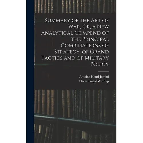 Summary of the Art of War, Or, a New Analytical Compend of the Principal Combinations of Strategy, of Grand Tactics and of Military Policy