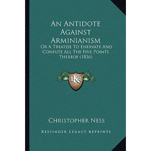 An Antidote Against Arminianism: Or A Treatise To Enervate And Confute All The Five Points Thereof (1836)