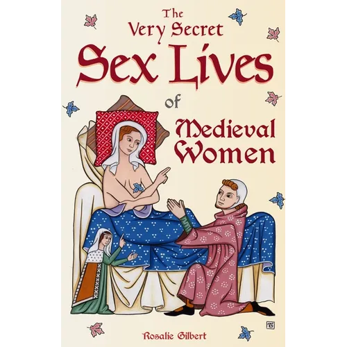The Very Secret Sex Lives of Medieval Women: An Inside Look at Women & Sex in Medieval Times (Human Sexuality, True Stories, Women in History)