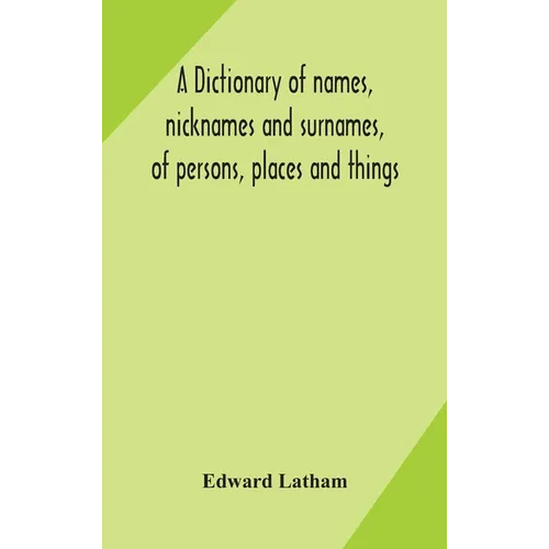 A Dictionary Of Names, Nicknames And Surnames, Of Persons, Places And Things