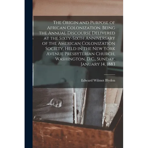 The Origin and Purpose of African Colonization. Being the Annual Discourse Delivered at the Sixty-sixth Anniversary of the American Colonization Socie