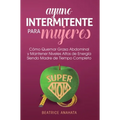 Ayuno Intermitente Para Mujeres: Como Quemar Grasa Abdominal y Mantener Niveles Altos de Energia Siendo Madre de Tiempo Completo