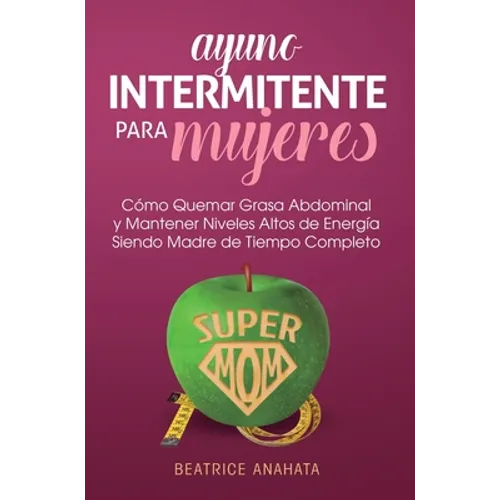 Ayuno Intermitente Para Mujeres: Como Quemar Grasa Abdominal y Mantener Niveles Altos de Energia Siendo Madre de Tiempo Completo