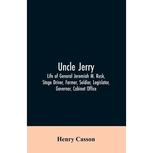Uncle Jerry: Life of General Jeremiah M. Rusk, Stage Driver, Farmer, Soldier, Legislator, Governor, Cabinet Office