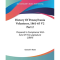 History Of Pennsylvania Volunteers, 1861-65 V2 Part 2: Prepared In Compliance With Acts Of The Legislature (1869)