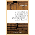 La Puériculture Ou La Science d'Élever Hygiéniquement Et Physiologiquement Les Enfants. 2e Édition