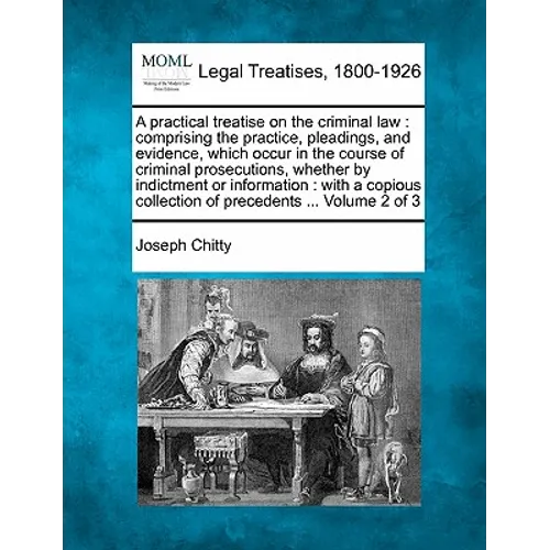 A practical treatise on the criminal law: comprising the practice, pleadings, and evidence, which occur in the course of criminal prosecutions, whethe