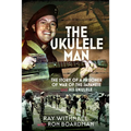 The Ukulele Man: The Story of a Prisoner of War of the Japanese and His Ukulele