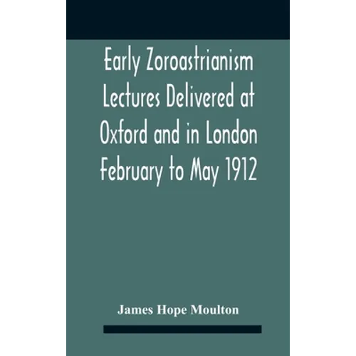 Early Zoroastrianism Lectures Delivered At Oxford And In London February To May 1912