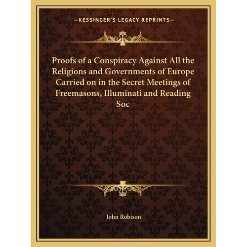 Proofs of a Conspiracy Against All the Religions and Governments of Europe Carried on in the Secret Meetings of Freemasons, Illuminati and Reading Soc