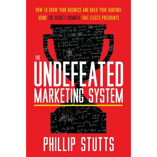 The Undefeated Marketing System: How to Grow Your Business and Build Your Audience Using the Secret Formula That Elects Presidents