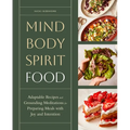 Mind, Body, Spirit, Food: Adaptable Recipes and Grounding Meditations for Preparing Meals with Joy and Intention