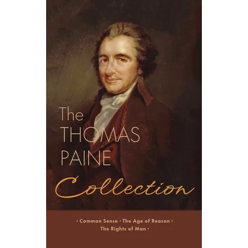 The Thomas Paine Collection: Three Revolutionary Works - Common Sense, The Age of Reason, The Rights of Man