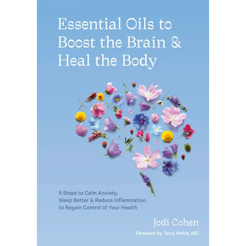 Essential Oils to Boost the Brain and Heal the Body: 5 Steps to Calm Anxiety, Sleep Better, and Reduce Inflammation to Regain Control of Your Health