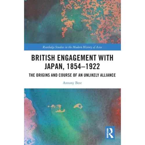 British Engagement with Japan, 1854-1922: The Origins and Course of an Unlikely Alliance