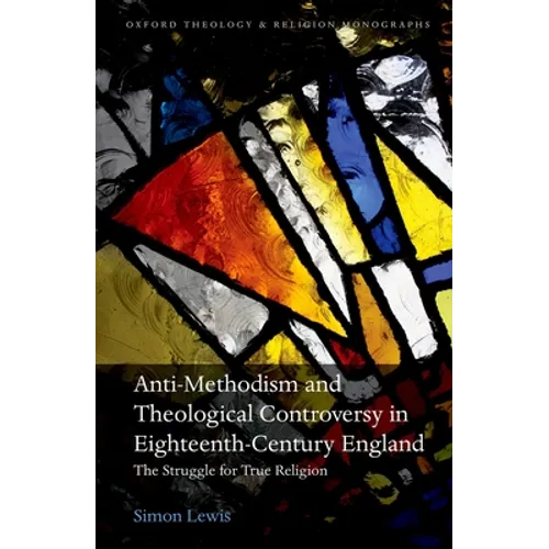 Anti-Methodism and Theological Controversy in Eighteenth-Century England: The Struggle for True Religion