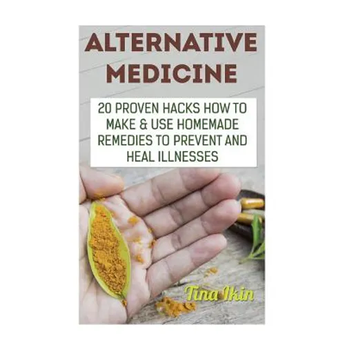 Alternative Medicine: 20 Proven Hacks How to Make & Use Homemade Remedies to Prevent and Heal Illnesses