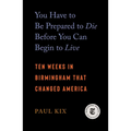You Have to Be Prepared to Die Before You Can Begin to Live: Ten Weeks in Birmingham That Changed America