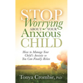 Stop Worrying about Your Anxious Child: How to Manage Your Child's Anxiety So You Can Finally Relax
