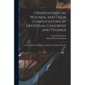 Observations on Wounds, and Their Complications by Erysipelas, Gangrene and Tetanus: and on the Principal Diseases and Injuries of the Head, Ear and E