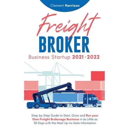 Freight Broker Business Startup 2021-2022: Step-by-Step Guide to Start, Grow and Run Your Own Freight Brokerage Company In As Little As 30 Days with t