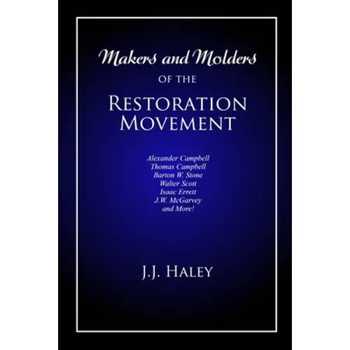 Makers and Molders of the Restoration Movement: Alexander Campbell, Thomas Campbell, Barton W. Stone, Walter Scott, Isaac Errett, J.W. Mcgarvey, and M
